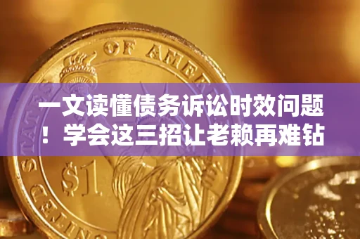 武汉一文读懂债务诉讼时效问题！学会这三招让老赖再难钻空子