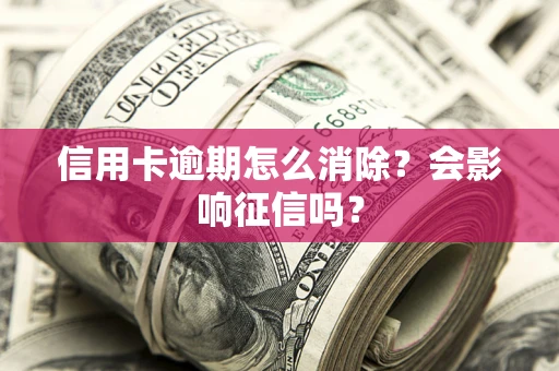 武汉信用卡逾期怎么消除？会影响征信吗？