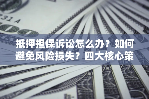 武汉抵押担保诉讼怎么办？如何避免风险损失？四大核心策略全解读