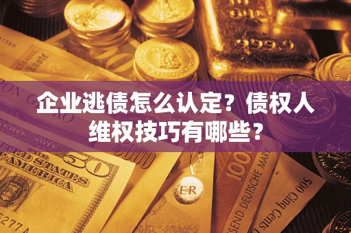 武汉企业逃债怎么认定？债权人维权技巧有哪些？