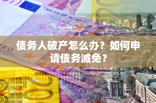 武汉债务人破产怎么办？如何申请债务减免？