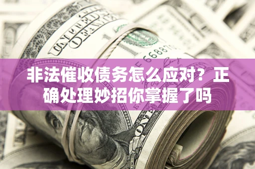 武汉非法催收债务怎么应对？正确处理妙招你掌握了吗