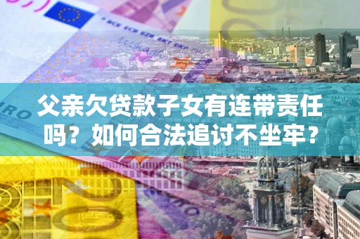 武汉父亲欠贷款子女有连带责任吗？如何合法追讨不坐牢？