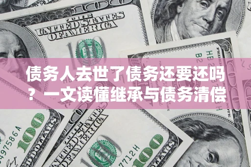 武汉债务人去世了债务还要还吗？一文读懂继承与债务清偿
