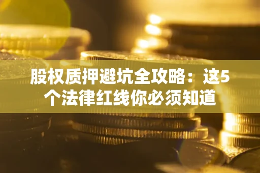 武汉股权质押避坑全攻略：这5个法律红线你必须知道