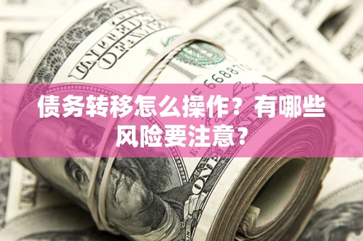 武汉债务转移怎么操作？有哪些风险要注意？