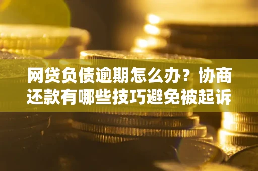 武汉网贷负债逾期怎么办？协商还款有哪些技巧避免被起诉？