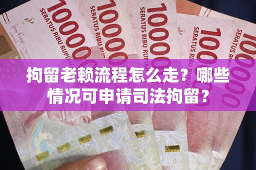 武汉拘留老赖流程怎么走？哪些情况可申请司法拘留？