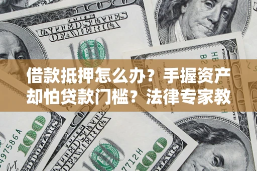武汉借款抵押怎么办？手握资产却怕贷款门槛？法律专家教你办抵押不踩坑