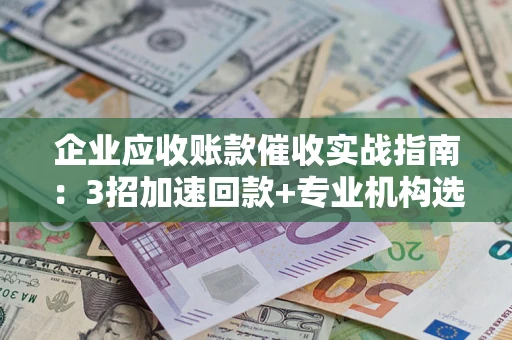 武汉企业应收账款催收实战指南：3招加速回款+专业机构选择避坑