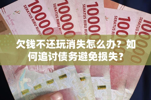 武汉欠钱不还玩消失怎么办？如何追讨债务避免损失？