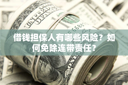 武汉借钱担保人有哪些风险？如何免除连带责任？