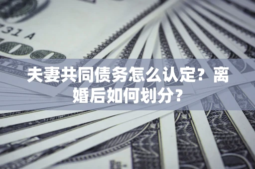 武汉夫妻共同债务怎么认定？离婚后如何划分？