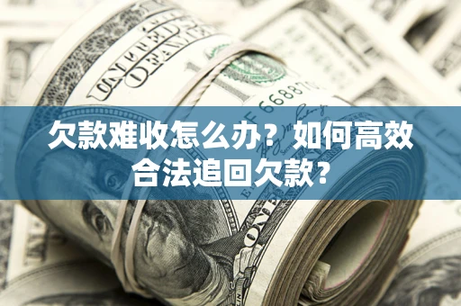 武汉欠款难收怎么办？如何高效合法追回欠款？