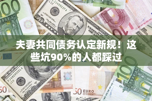 武汉夫妻共同债务认定新规！这些坑90%的人都踩过