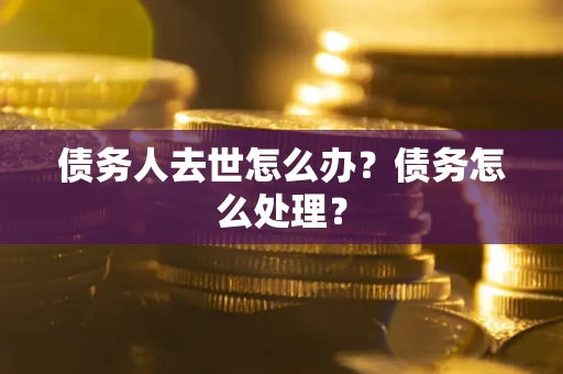 武汉债务人去世怎么办？债务怎么处理？
