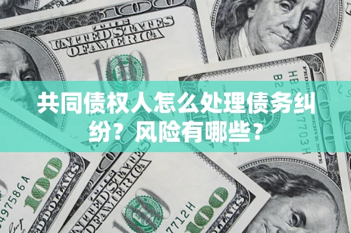 武汉共同债权人怎么处理债务纠纷？风险有哪些？