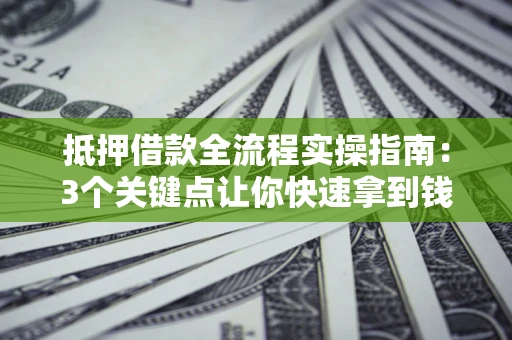 武汉抵押借款全流程实操指南：3个关键点让你快速拿到钱