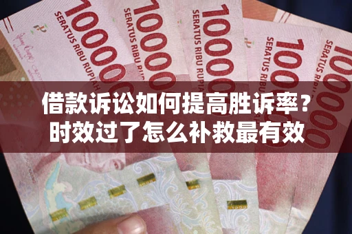 武汉借款诉讼如何提高胜诉率？时效过了怎么补救最有效