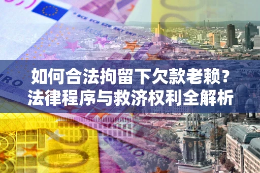 武汉如何合法拘留下欠款老赖？法律程序与救济权利全解析