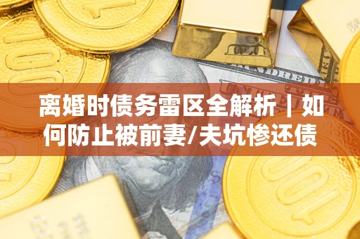 武汉离婚时债务雷区全解析｜如何防止被前妻/夫坑惨还债？