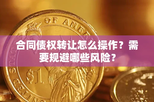 武汉合同债权转让怎么操作？需要规避哪些风险？