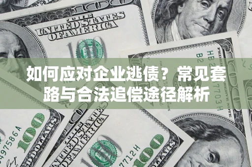 武汉如何应对企业逃债？常见套路与合法追偿途径解析