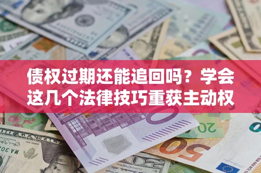 武汉债权过期还能追回吗？学会这几个法律技巧重获主动权