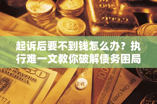 武汉起诉后要不到钱怎么办？执行难一文教你破解债务困局