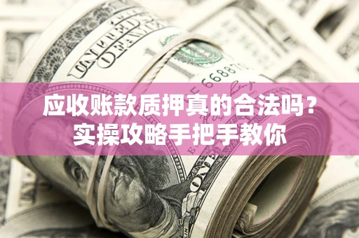 武汉应收账款质押真的合法吗？实操攻略手把手教你