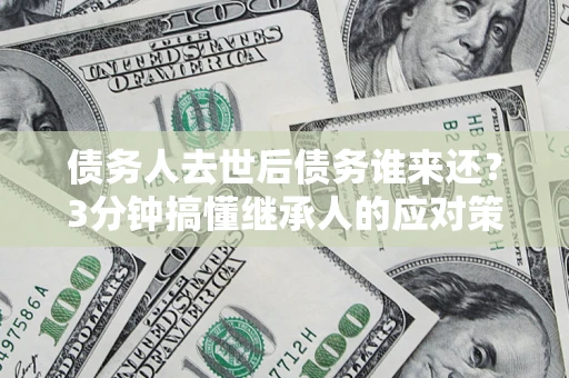武汉债务人去世后债务谁来还？3分钟搞懂继承人的应对策略