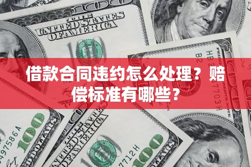 武汉借款合同违约怎么处理？赔偿标准有哪些？