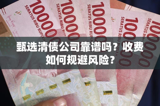 武汉甄选清债公司靠谱吗？收费如何规避风险？