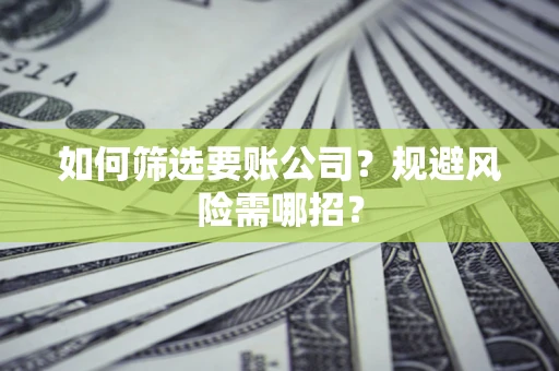 武汉如何筛选要账公司？规避风险需哪招？
