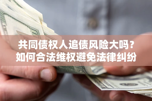武汉共同债权人追债风险大吗?如何合法维权避免法律纠纷? 武汉共同债权人追债风险大吗?如何合法维权避免法律纠纷?