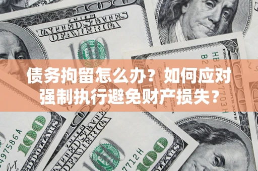 武汉债务拘留怎么办？如何应对强制执行避免财产损失？