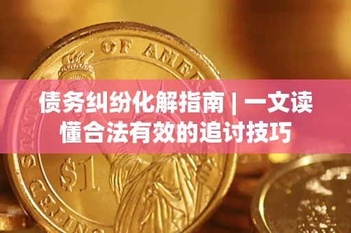 武汉债务纠纷化解指南 | 一文读懂合法有效的追讨技巧