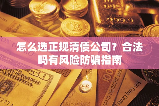 武汉怎么选正规清债公司？合法吗有风险防骗指南