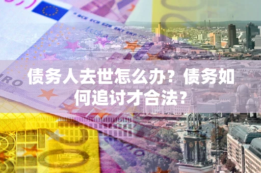 武汉债务人去世怎么办？债务如何追讨才合法？