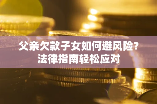 武汉父亲欠款子女如何避风险？法律指南轻松应对