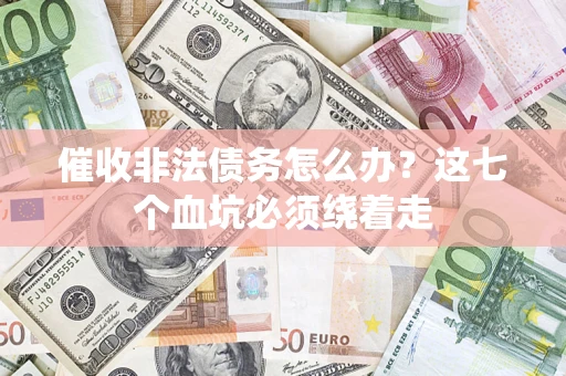 武汉催收非法债务怎么办？这七个血坑必须绕着走