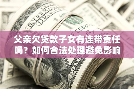 武汉父亲欠贷款子女有连带责任吗？如何合法处理避免影响？