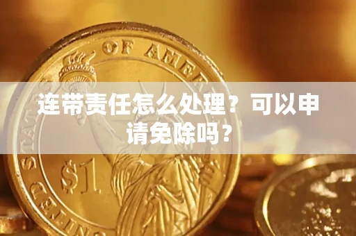 武汉连带责任怎么处理？可以申请免除吗？
