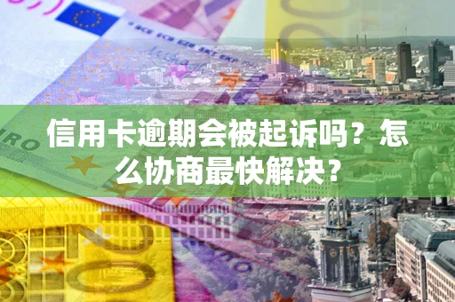 武汉信用卡逾期会被起诉吗？怎么协商最快解决？
