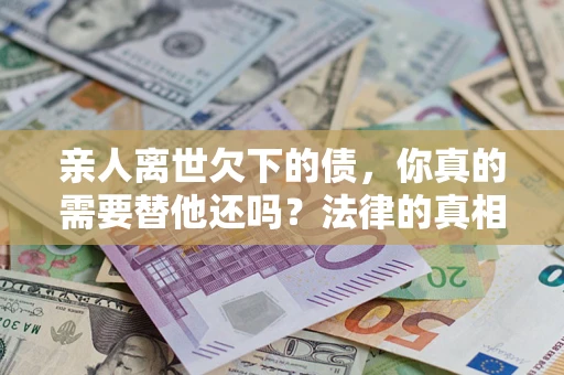 武汉亲人离世欠下的债，你真的需要替他还吗？法律的真相或许与你想的不一样