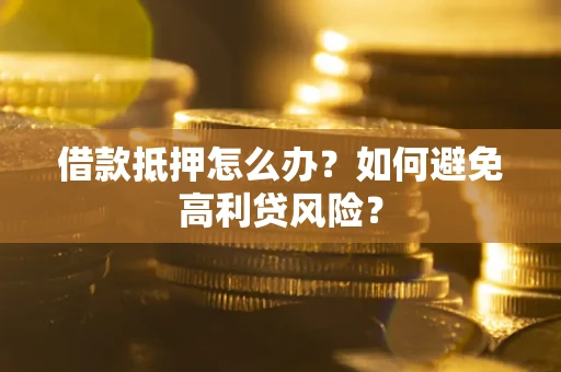 武汉借款抵押怎么办？如何避免高利贷风险？