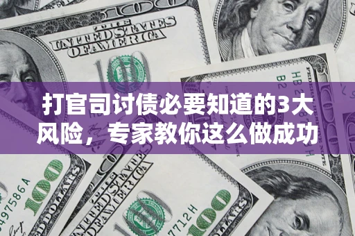 武汉打官司讨债必要知道的3大风险，专家教你这么做成功率飙升