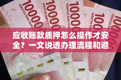 武汉应收账款质押怎么操作才安全？一文说透办理流程和避险绝招